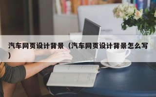 丰城汽车网页设计背景（汽车网页设计背景怎么写）
