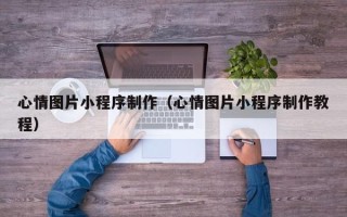 丰城心情图片小程序制作（心情图片小程序制作教程）