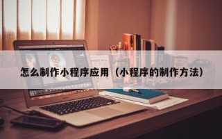 丰城怎么制作小程序应用（小程序的制作方法）