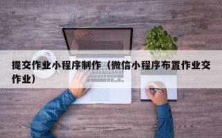 丰城提交作业小程序制作（微信小程序布置作业交作业）