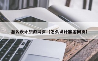 丰城怎么设计旅游网页（怎么设计旅游网页）