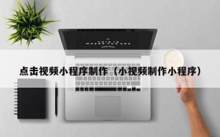 丰城点击视频小程序制作（小视频制作小程序）