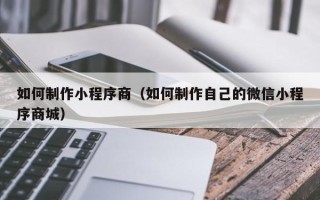 丰城如何制作小程序商（如何制作自己的微信小程序商城）