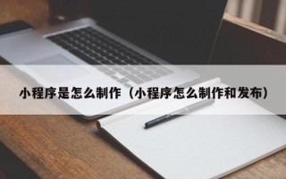 丰城小程序是怎么制作（小程序怎么制作和发布）