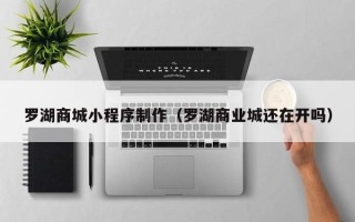 丰城罗湖商城小程序制作（罗湖商业城还在开吗）